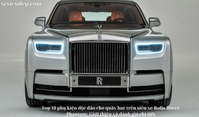 Top 10 phụ kiện độc đáo cho quầy bar trên siêu xe Rolls-Royce Phantom: Giới thiệu và đánh giá chi tiết